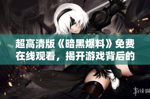 超高清版《暗黑爆料》免费在线观看，揭开游戏背后的神秘面纱！