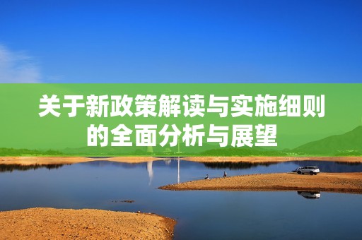 关于新政策解读与实施细则的全面分析与展望