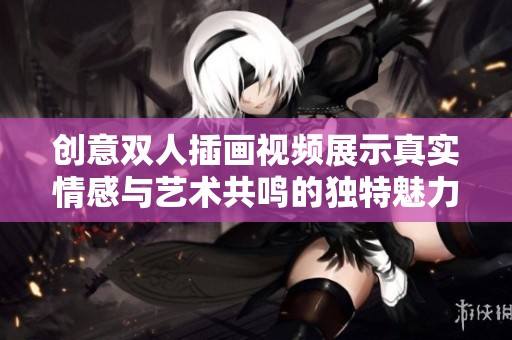 创意双人插画视频展示真实情感与艺术共鸣的独特魅力