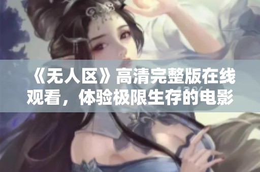 《无人区》高清完整版在线观看，体验极限生存的电影盛宴