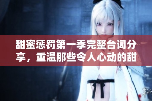 甜蜜惩罚第一季完整台词分享，重温那些令人心动的甜蜜瞬间