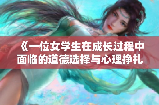 《一位女学生在成长过程中面临的道德选择与心理挣扎》