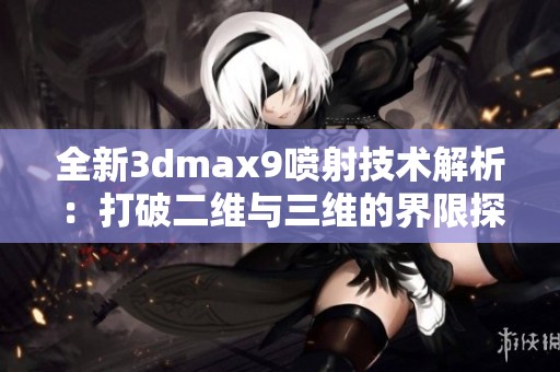 全新3dmax9喷射技术解析：打破二维与三维的界限探索新可能