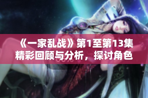 《一家乱战》第1至第13集精彩回顾与分析，探讨角色成长与剧情发展