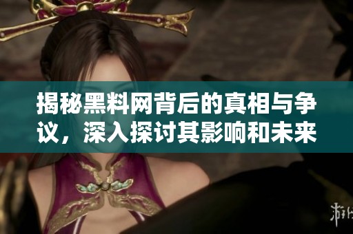 揭秘黑料网背后的真相与争议，深入探讨其影响和未来发展情况