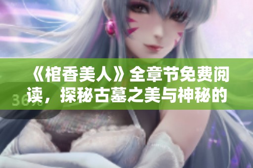 《棺香美人》全章节免费阅读，探秘古墓之美与神秘的爱情故事