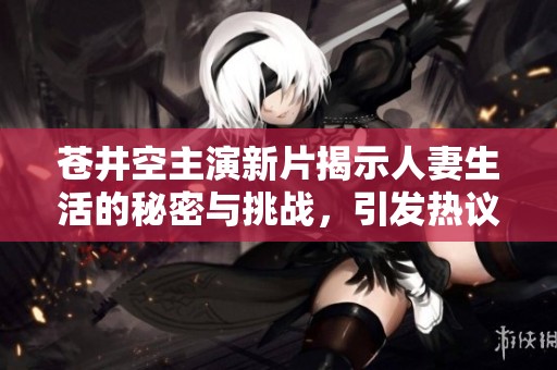 苍井空主演新片揭示人妻生活的秘密与挑战，引发热议与关注