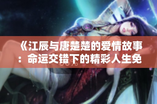 《江辰与唐楚楚的爱情故事：命运交错下的精彩人生免费阅读》