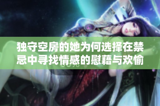 独守空房的她为何选择在禁忌中寻找情感的慰藉与欢愉