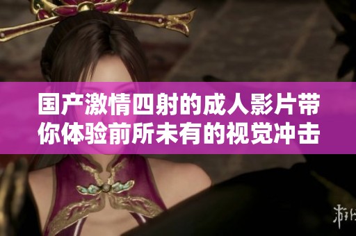 国产激情四射的成人影片带你体验前所未有的视觉冲击与刺激快感