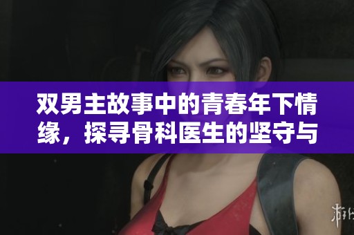 双男主故事中的青春年下情缘，探寻骨科医生的坚守与爱恋