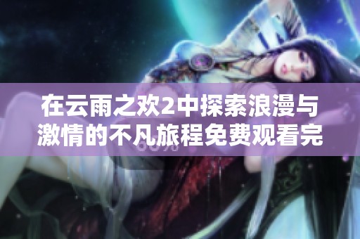 在云雨之欢2中探索浪漫与激情的不凡旅程免费观看完整版