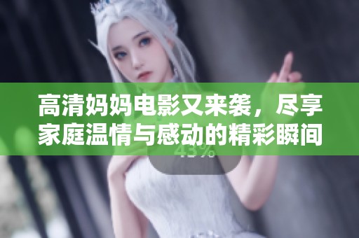 高清妈妈电影又来袭，尽享家庭温情与感动的精彩瞬间