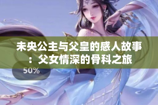 未央公主与父皇的感人故事：父女情深的骨科之旅