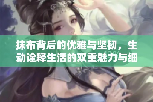 抹布背后的优雅与坚韧，生动诠释生活的双重魅力与细腻触感