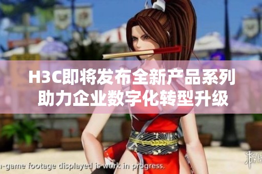H3C即将发布全新产品系列 助力企业数字化转型升级