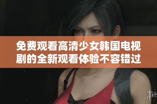 免费观看高清少女韩国电视剧的全新观看体验不容错过