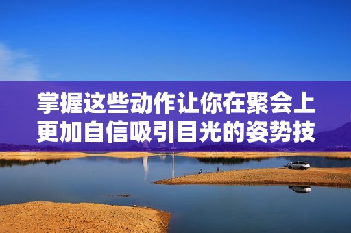 掌握这些动作让你在聚会上更加自信吸引目光的姿势技巧