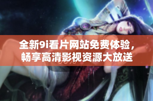 全新9i看片网站免费体验，畅享高清影视资源大放送