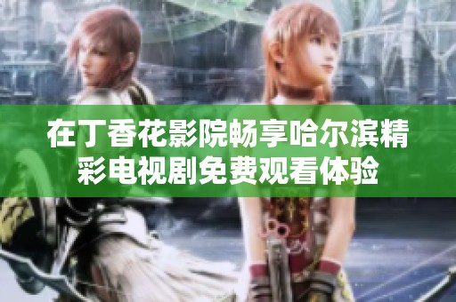 在丁香花影院畅享哈尔滨精彩电视剧免费观看体验
