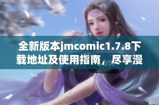 全新版本jmcomic1.7.8下载地址及使用指南，尽享漫画世界的精彩体验