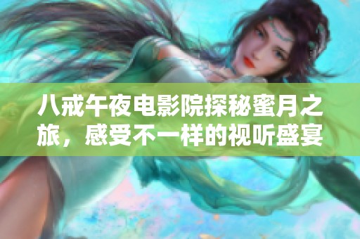 八戒午夜电影院探秘蜜月之旅，感受不一样的视听盛宴与浪漫情怀