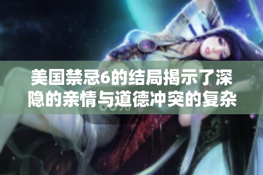 美国禁忌6的结局揭示了深隐的亲情与道德冲突的复杂性