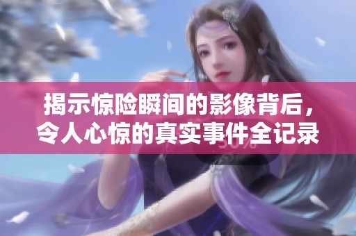 揭示惊险瞬间的影像背后，令人心惊的真实事件全记录