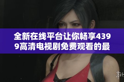 全新在线平台让你畅享4399高清电视剧免费观看的最佳体验