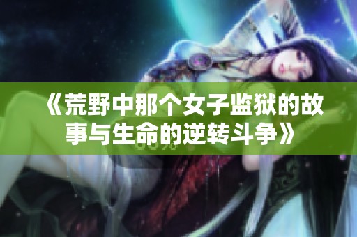 《荒野中那个女子监狱的故事与生命的逆转斗争》