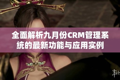 全面解析九月份CRM管理系统的最新功能与应用实例