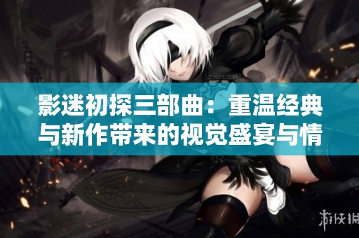 影迷初探三部曲：重温经典与新作带来的视觉盛宴与情感体验