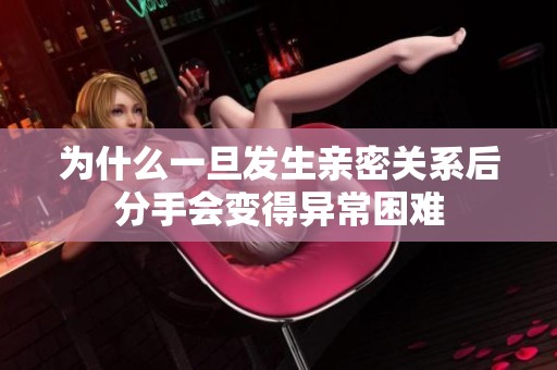 为什么一旦发生亲密关系后分手会变得异常困难