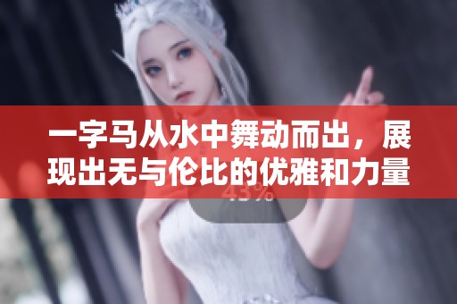 一字马从水中舞动而出，展现出无与伦比的优雅和力量。