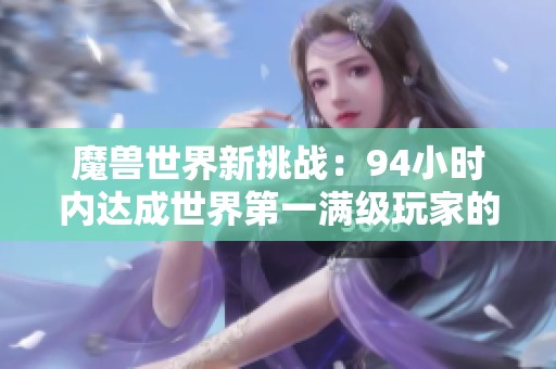 魔兽世界新挑战：94小时内达成世界第一满级玩家的职业揭秘