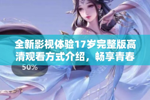 全新影视体验17岁完整版高清观看方式介绍，畅享青春故事带来的感动与回忆