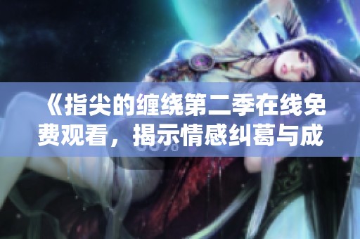 《指尖的缠绕第二季在线免费观看，揭示情感纠葛与成长之旅》
