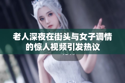 老人深夜在街头与女子调情的惊人视频引发热议