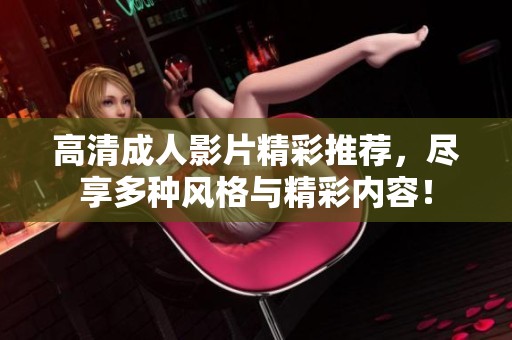 高清成人影片精彩推荐，尽享多种风格与精彩内容！
