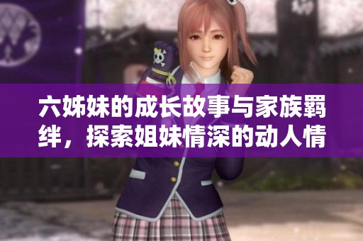 六姊妹的成长故事与家族羁绊，探索姐妹情深的动人情节与人生挑战