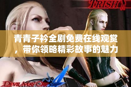 青青子衿全剧免费在线观赏，带你领略精彩故事的魅力与情感