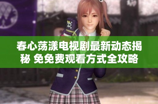 春心荡漾电视剧最新动态揭秘 免免费观看方式全攻略
