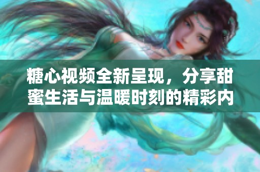糖心视频全新呈现，分享甜蜜生活与温暖时刻的精彩内容