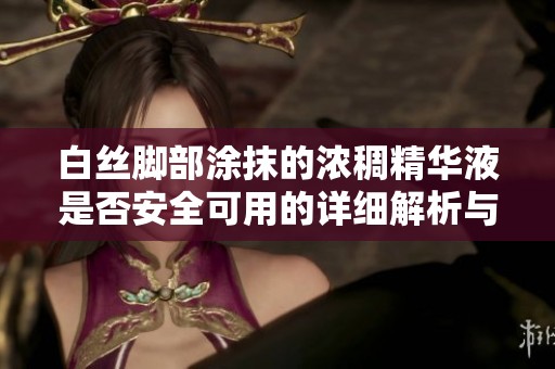 白丝脚部涂抹的浓稠精华液是否安全可用的详细解析与建议