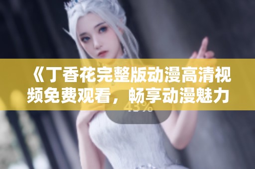 《丁香花完整版动漫高清视频免费观看，畅享动漫魅力与故事》