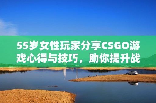 55岁女性玩家分享CSGO游戏心得与技巧，助你提升战斗水平