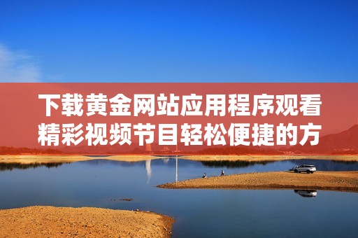 下载黄金网站应用程序观看精彩视频节目轻松便捷的方式