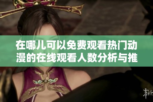 在哪儿可以免费观看热门动漫的在线观看人数分析与推荐