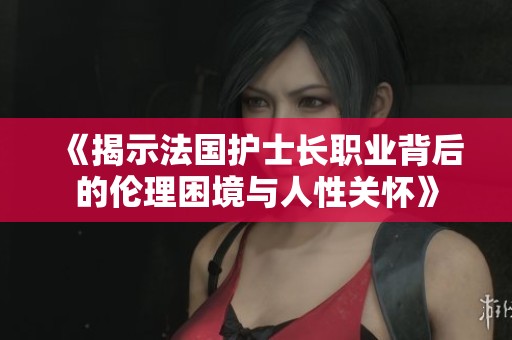 《揭示法国护士长职业背后的伦理困境与人性关怀》
