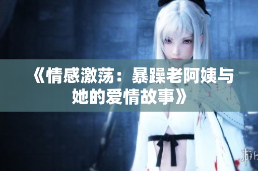 《情感激荡：暴躁老阿姨与她的爱情故事》